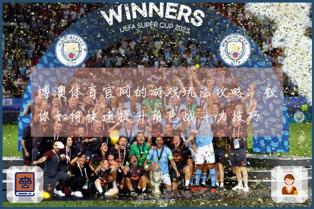 博澳体育官网的游戏玩法攻略：教你如何快速提升角色战斗力技巧