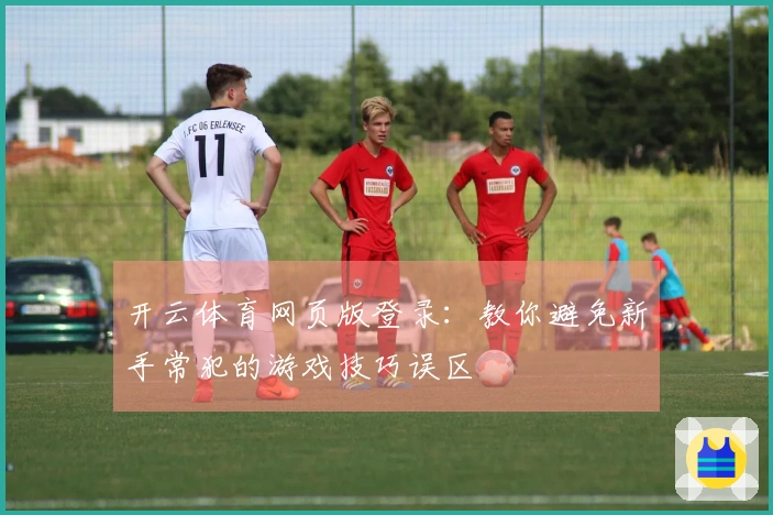 开云体育网页版登录：教你避免新手常犯的游戏技巧误区