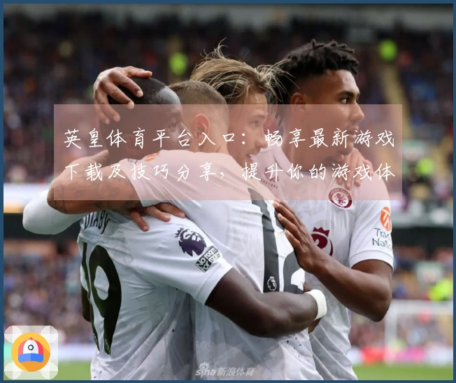 英皇体育平台入口：畅享最新游戏下载及技巧分享，提升你的游戏体验