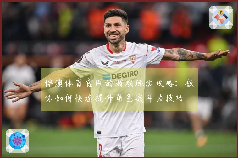 博澳体育官网的游戏玩法攻略：教你如何快速提升角色战斗力技巧