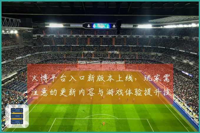 火博平台入口新版本上线，玩家需注意的更新内容与游戏体验提升技巧