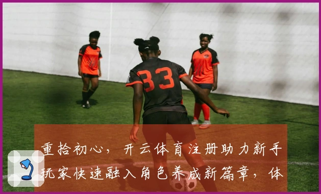 重拾初心，开云体育注册助力新手玩家快速融入角色养成新篇章，体验养成乐趣。